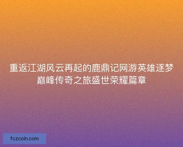 重返江湖风云再起的鹿鼎记网游英雄逐梦巅峰传奇之旅盛世荣耀篇章