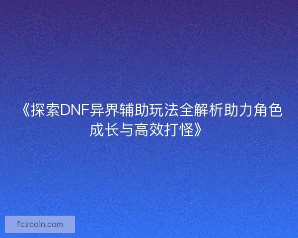 《探索DNF异界辅助玩法全解析助力角色成长与高效打怪》