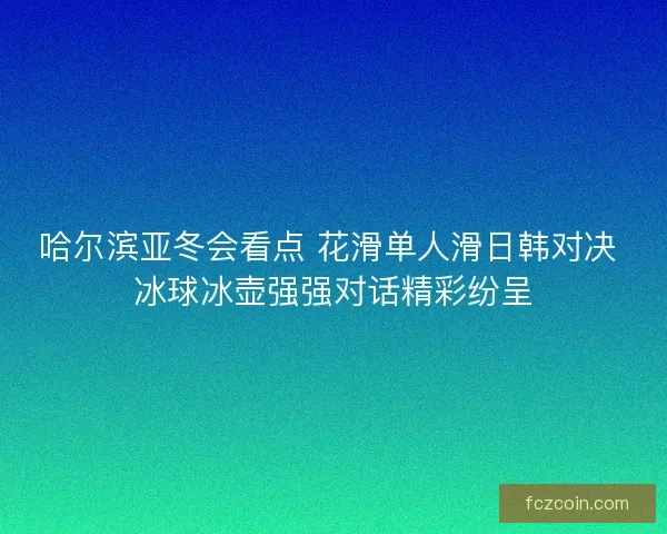 哈尔滨亚冬会看点 花滑单人滑日韩对决 冰球冰壶强强对话精彩纷呈