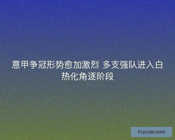 意甲争冠形势愈加激烈 多支强队进入白热化角逐阶段