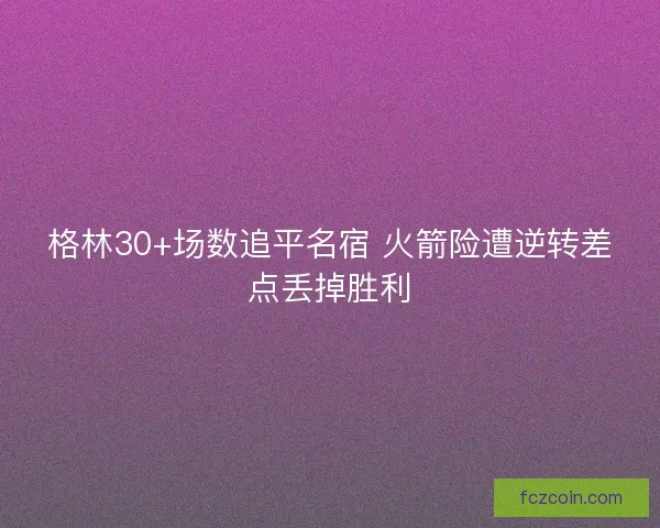 格林30+场数追平名宿 火箭险遭逆转差点丢掉胜利