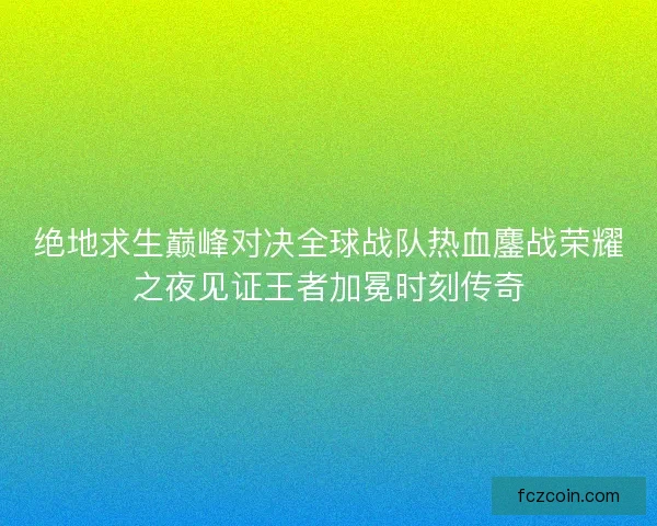 绝地求生巅峰对决全球战队热血鏖战荣耀之夜见证王者加冕时刻传奇