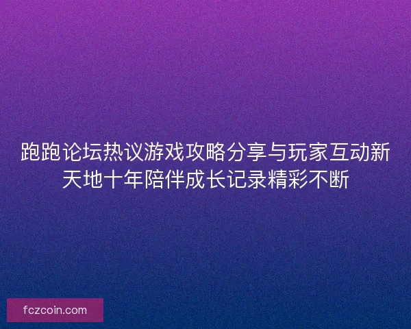 跑跑论坛热议游戏攻略分享与玩家互动新天地十年陪伴成长记录精彩不断