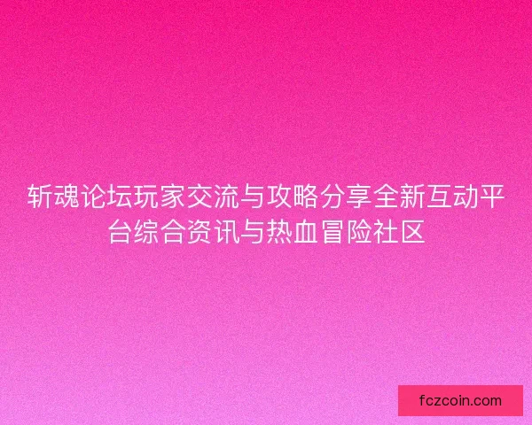 斩魂论坛玩家交流与攻略分享全新互动平台综合资讯与热血冒险社区
