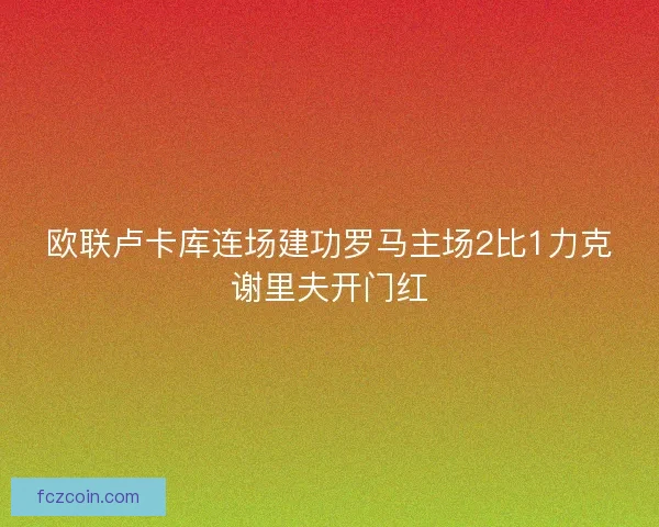 欧联卢卡库连场建功罗马主场2比1力克谢里夫开门红