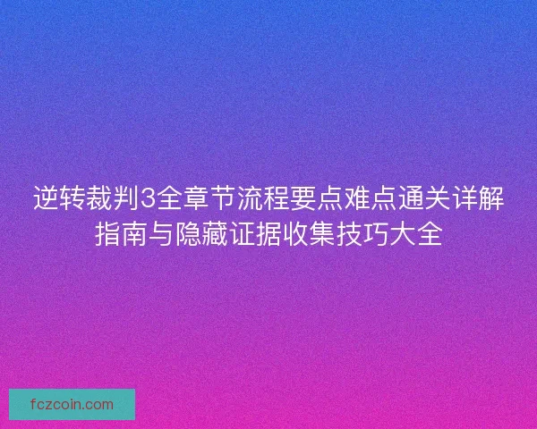 逆转裁判3全章节流程要点难点通关详解指南与隐藏证据收集技巧大全