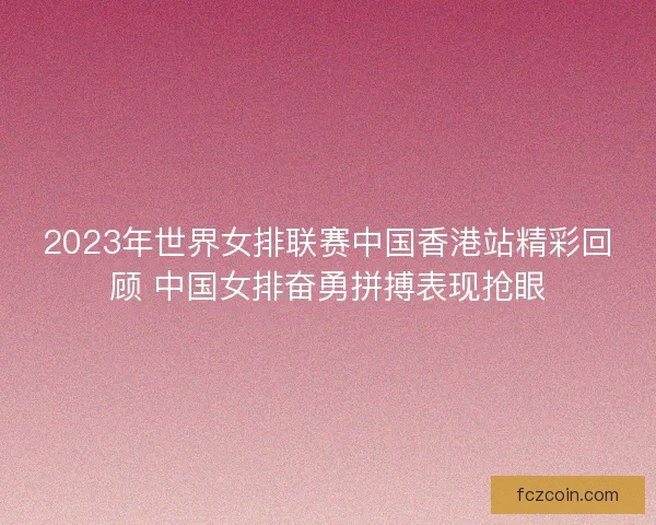 2023年世界女排联赛中国香港站精彩回顾 中国女排奋勇拼搏表现抢眼 2023年世界女排联赛中国香港站精彩回顾 中国女排奋勇拼搏表现抢眼