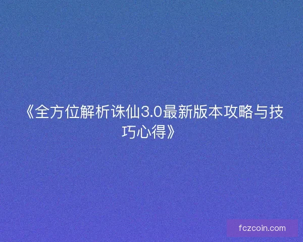 《全方位解析诛仙3.0最新版本攻略与技巧心得》