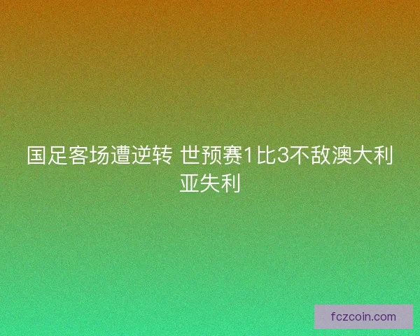 国足客场遭逆转 世预赛1比3不敌澳大利亚失利