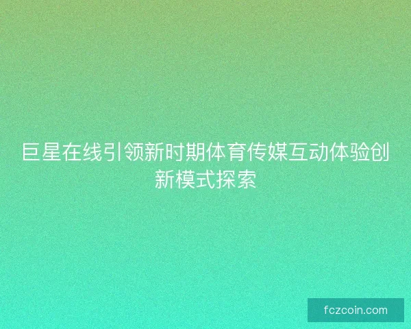 巨星在线引领新时期体育传媒互动体验创新模式探索