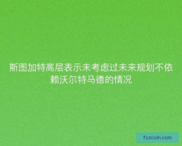 斯图加特高层表示未考虑过未来规划不依赖沃尔特马德的情况