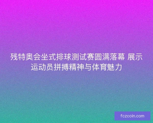 残特奥会坐式排球测试赛圆满落幕 展示运动员拼搏精神与体育魅力
