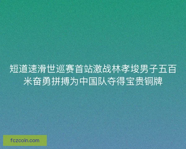 短道速滑世巡赛首站激战林孝埈男子五百米奋勇拼搏为中国队夺得宝贵铜牌