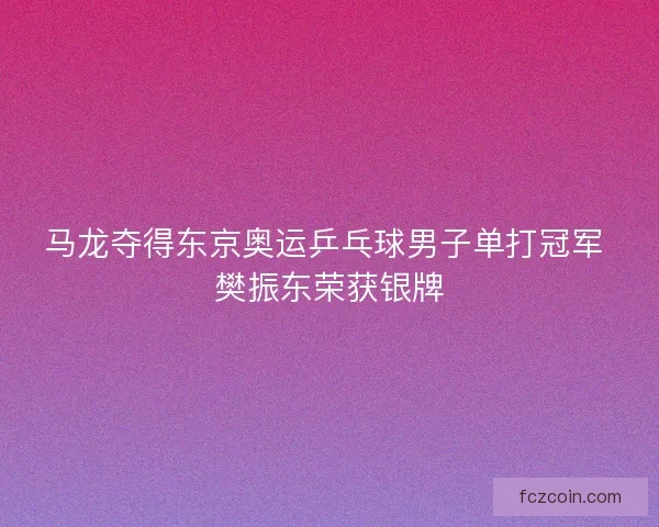 马龙夺得东京奥运乒乓球男子单打冠军 樊振东荣获银牌