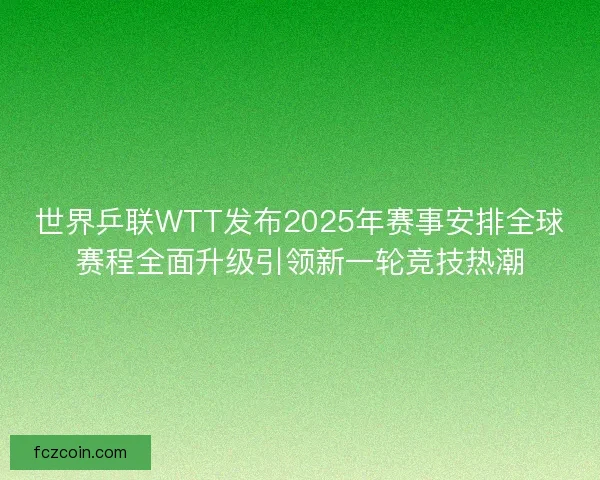 世界乒联WTT发布2025年赛事安排全球赛程全面升级引领新一轮竞技热潮 世界乒联WTT发布2025年赛事安排全球赛程全面升级引领新一轮竞技热潮