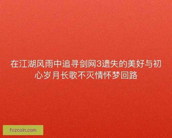 在江湖风雨中追寻剑网3遗失的美好与初心岁月长歌不灭情怀梦回路