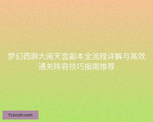 梦幻西游大闹天宫副本全流程详解与高效通关阵容技巧指南推荐 梦幻西游大闹天宫副本全流程详解与高效通关阵容技巧指南推荐