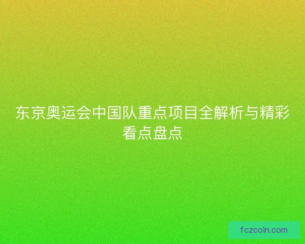 东京奥运会中国队重点项目全解析与精彩看点盘点