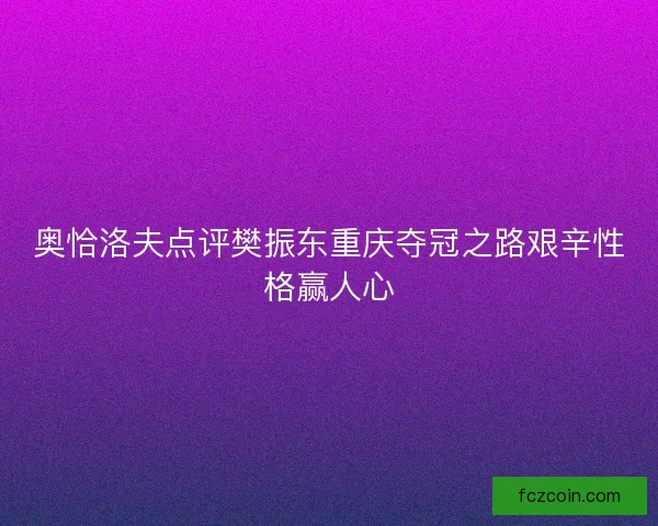 奥恰洛夫点评樊振东重庆夺冠之路艰辛性格赢人心