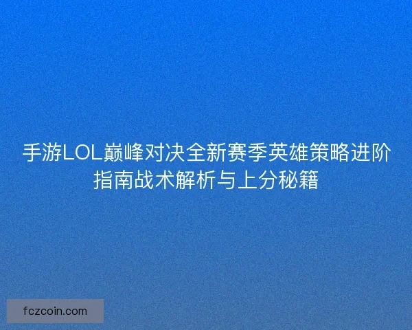手游LOL巅峰对决全新赛季英雄策略进阶指南战术解析与上分秘籍 手游LOL巅峰对决全新赛季英雄策略进阶指南战术解析与上分秘籍