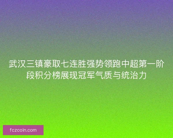 武汉三镇豪取七连胜强势领跑中超第一阶段积分榜展现冠军气质与统治力 武汉三镇豪取七连胜强势领跑中超第一阶段积分榜展现冠军气质与统治力