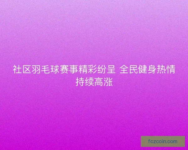 社区羽毛球赛事精彩纷呈 全民健身热情持续高涨