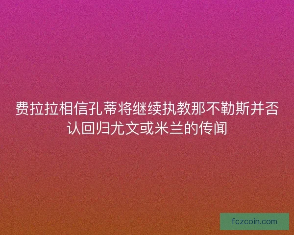 费拉拉相信孔蒂将继续执教那不勒斯并否认回归尤文或米兰的传闻
