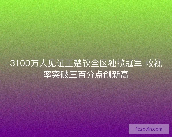 3100万人见证王楚钦全区独揽冠军 收视率突破三百分点创新高