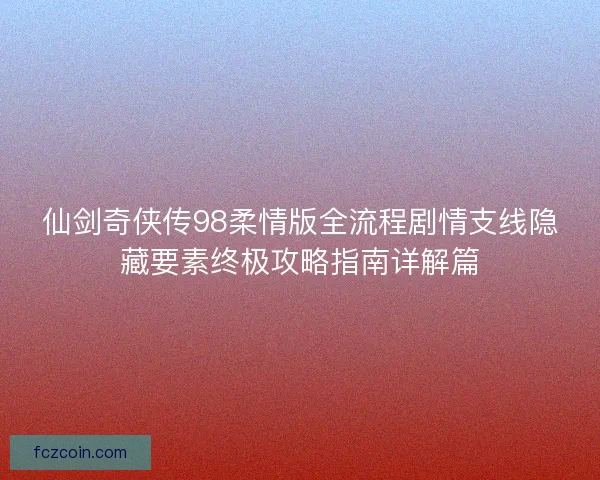 仙剑奇侠传98柔情版全流程剧情支线隐藏要素终极攻略指南详解篇