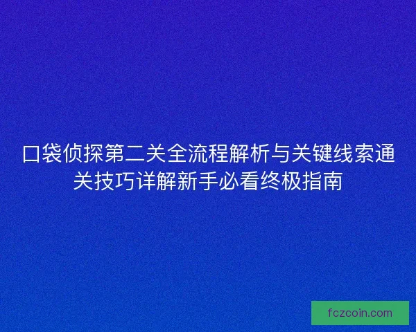 口袋侦探第二关全流程解析与关键线索通关技巧详解新手必看终极指南