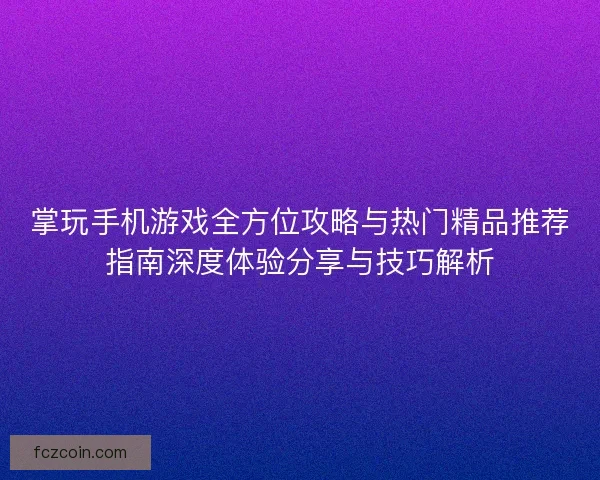 掌玩手机游戏全方位攻略与热门精品推荐指南深度体验分享与技巧解析 掌玩手机游戏全方位攻略与热门精品推荐指南深度体验分享与技巧解析