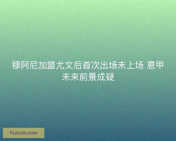 穆阿尼加盟尤文后首次出场未上场 意甲未来前景成疑 穆阿尼加盟尤文后首次出场未上场 意甲未来前景成疑