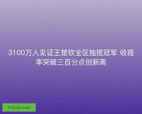 3100万人见证王楚钦全区独揽冠军 收视率突破三百分点创新高