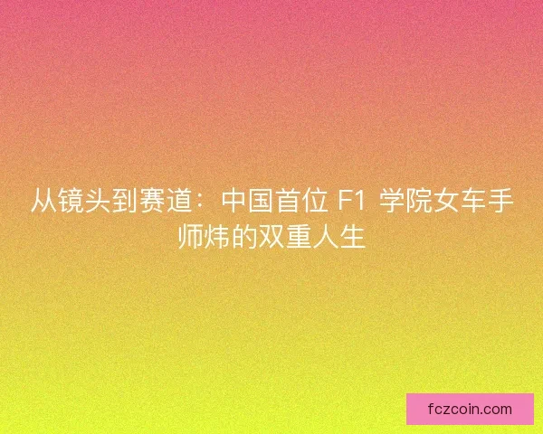 从镜头到赛道：中国首位 F1 学院女车手师炜的双重人生
