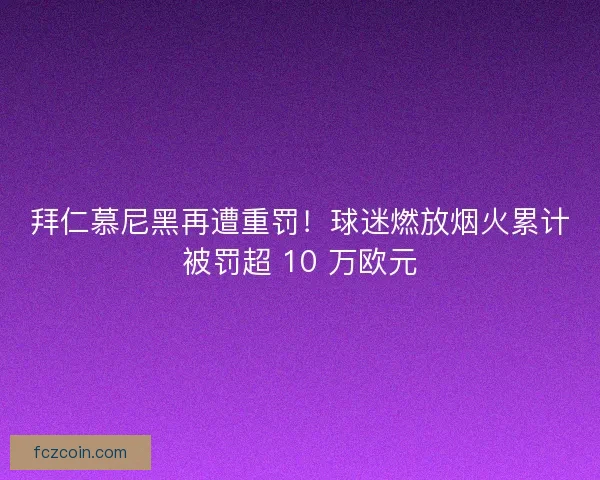 拜仁慕尼黑再遭重罚！球迷燃放烟火累计被罚超 10 万欧元