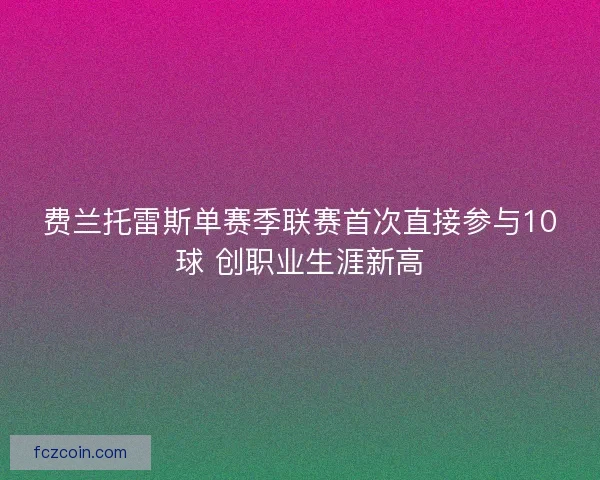 费兰托雷斯单赛季联赛首次直接参与10球 创职业生涯新高