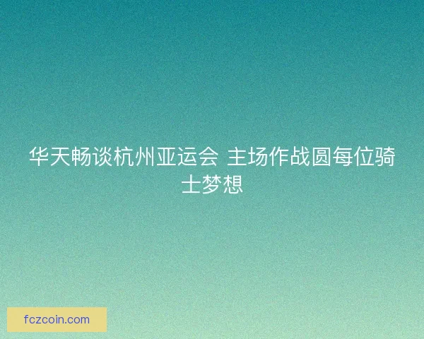 华天畅谈杭州亚运会 主场作战圆每位骑士梦想 华天畅谈杭州亚运会 主场作战圆每位骑士梦想