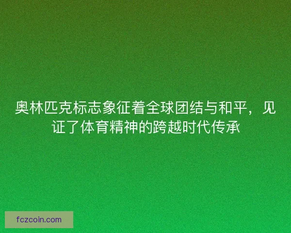 奥林匹克标志象征着全球团结与和平，见证了体育精神的跨越时代传承