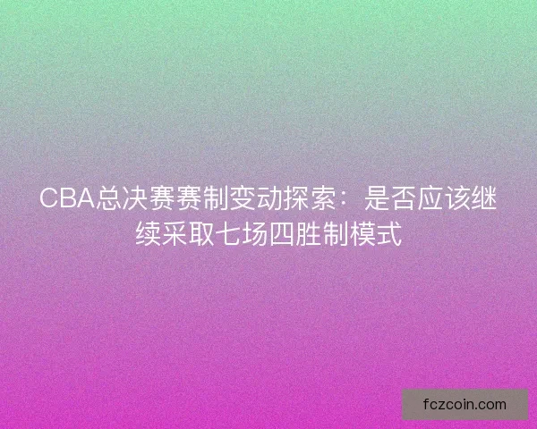 CBA总决赛赛制变动探索：是否应该继续采取七场四胜制模式
