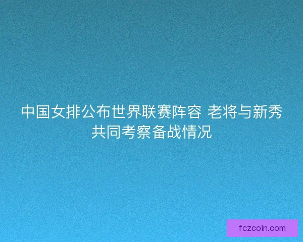 中国女排公布世界联赛阵容 老将与新秀共同考察备战情况