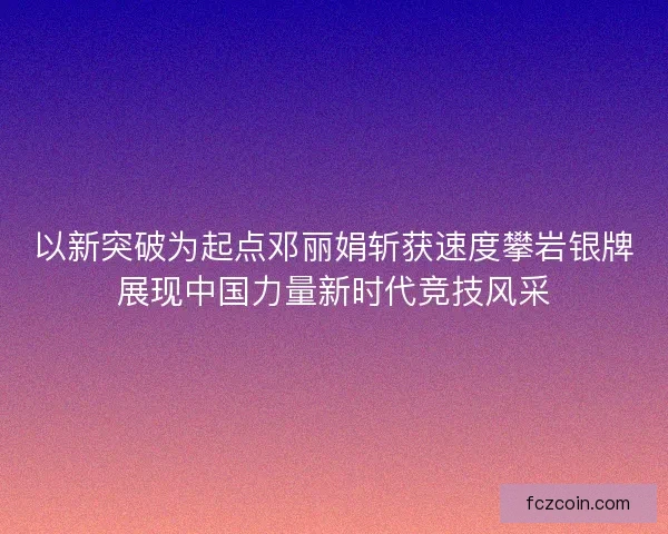 以新突破为起点邓丽娟斩获速度攀岩银牌展现中国力量新时代竞技风采 以新突破为起点邓丽娟斩获速度攀岩银牌展现中国力量新时代竞技风采