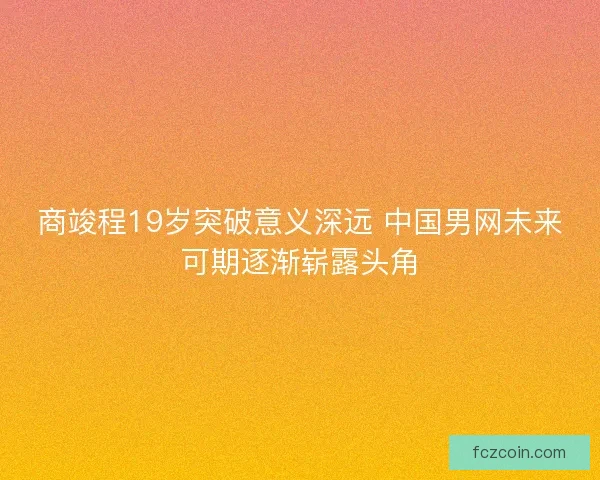 商竣程19岁突破意义深远 中国男网未来可期逐渐崭露头角 商竣程19岁突破意义深远 中国男网未来可期逐渐崭露头角