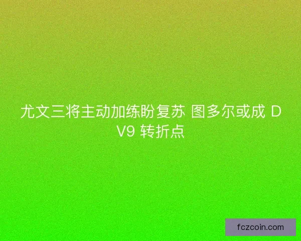尤文三将主动加练盼复苏 图多尔或成 DV9 转折点 尤文三将主动加练盼复苏 图多尔或成 DV9 转折点