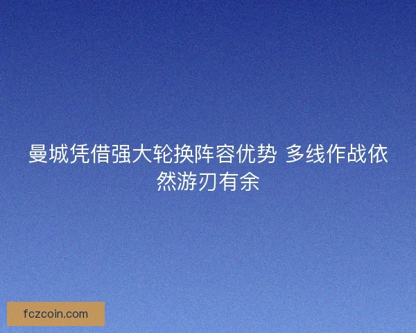 曼城凭借强大轮换阵容优势 多线作战依然游刃有余