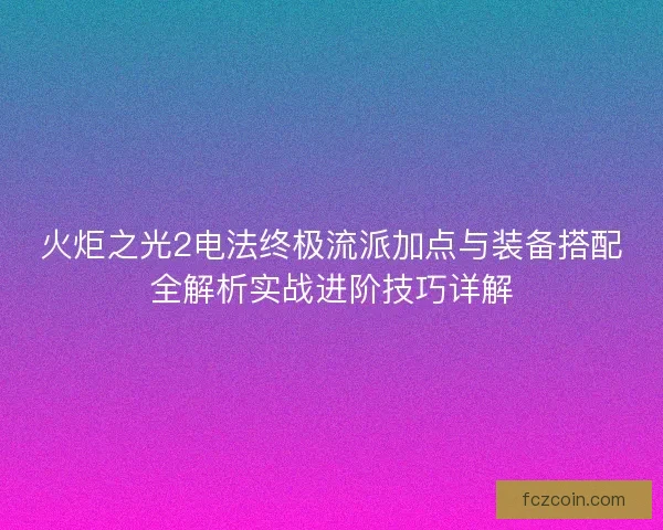 火炬之光2电法终极流派加点与装备搭配全解析实战进阶技巧详解