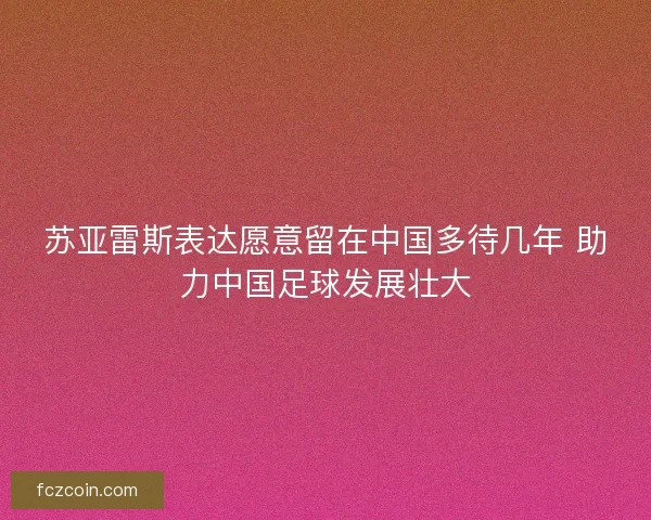 苏亚雷斯表达愿意留在中国多待几年 助力中国足球发展壮大 苏亚雷斯表达愿意留在中国多待几年 助力中国足球发展壮大