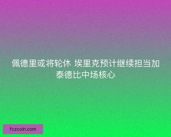 佩德里或将轮休 埃里克预计继续担当加泰德比中场核心