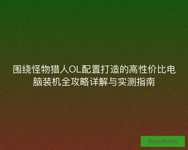 围绕怪物猎人OL配置打造的高性价比电脑装机全攻略详解与实测指南 围绕怪物猎人OL配置打造的高性价比电脑装机全攻略详解与实测指南