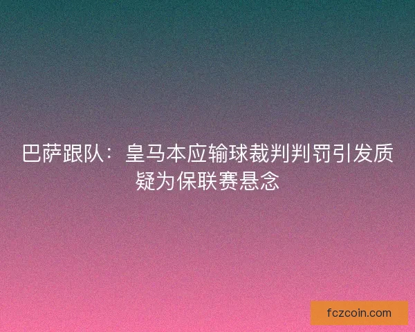 巴萨跟队:皇马本应输球裁判判罚引发质疑为保联赛悬念 巴萨跟队:皇马本应输球裁判判罚引发质疑为保联赛悬念